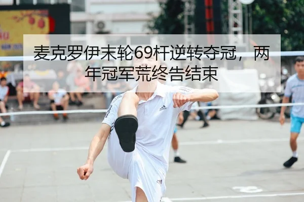 麦克罗伊末轮69杆逆转夺冠，两年冠军荒终告结束