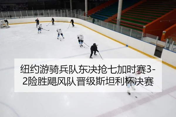 纽约游骑兵队东决抢七加时赛3-2险胜飓风队晋级斯坦利杯决赛