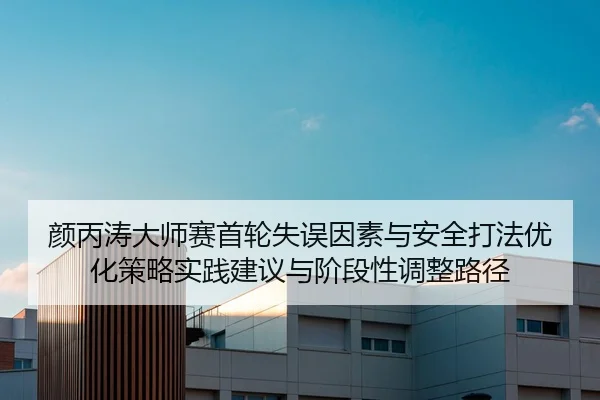 颜丙涛大师赛首轮失误因素与安全打法优化策略实践建议与阶段性调整路径